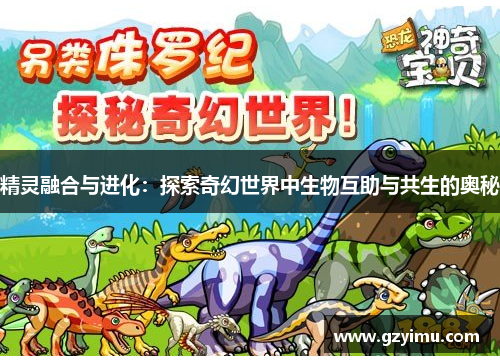 精灵融合与进化：探索奇幻世界中生物互助与共生的奥秘