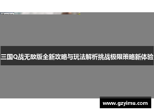 三国Q战无敌版全新攻略与玩法解析挑战极限策略新体验